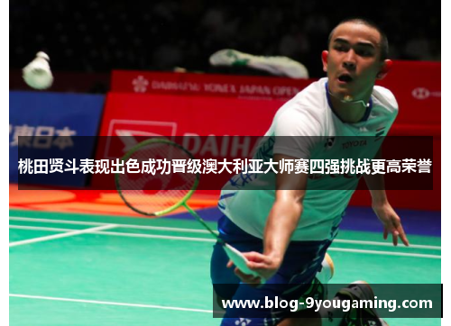 桃田贤斗表现出色成功晋级澳大利亚大师赛四强挑战更高荣誉