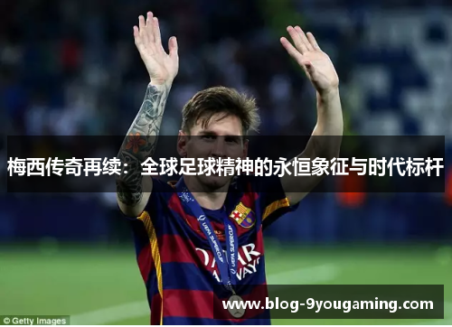 梅西传奇再续：全球足球精神的永恒象征与时代标杆