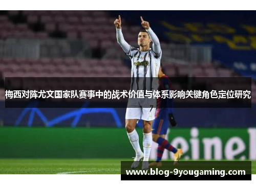 梅西对阵尤文国家队赛事中的战术价值与体系影响关键角色定位研究