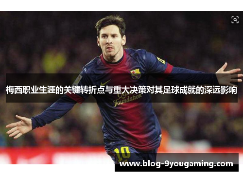 梅西职业生涯的关键转折点与重大决策对其足球成就的深远影响