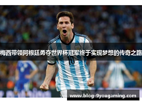 梅西带领阿根廷勇夺世界杯冠军终于实现梦想的传奇之路