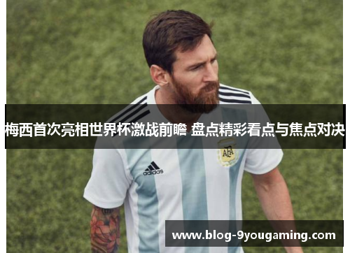 梅西首次亮相世界杯激战前瞻 盘点精彩看点与焦点对决