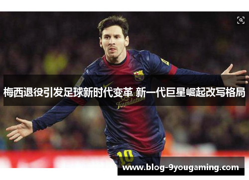 梅西退役引发足球新时代变革 新一代巨星崛起改写格局 梅西退役引发足球新时代变革 新一代巨星崛起改写格局