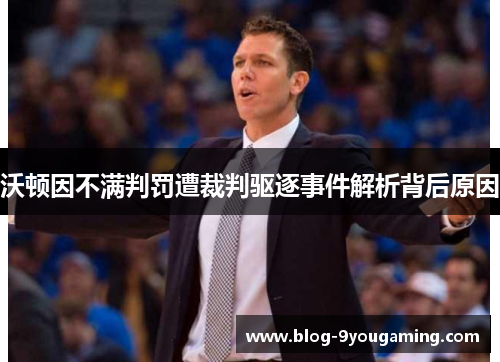 沃顿因不满判罚遭裁判驱逐事件解析背后原因