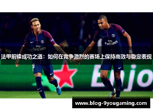 法甲前锋成功之道:如何在竞争激烈的赛场上保持高效与稳定表现 法甲前锋成功之道:如何在竞争激烈的赛场上保持高效与稳定表现