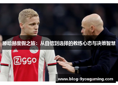 滕哈赫度假之旅：从自信到选择的教练心态与决策智慧