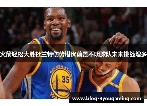 火箭轻松大胜杜兰特伤势堪忧前景不明球队未来挑战增多