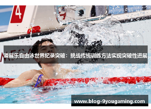 潘展乐自由泳世界纪录突破：挑战传统训练方法实现突破性进展