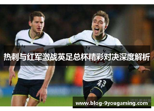 热刺与红军激战英足总杯精彩对决深度解析
