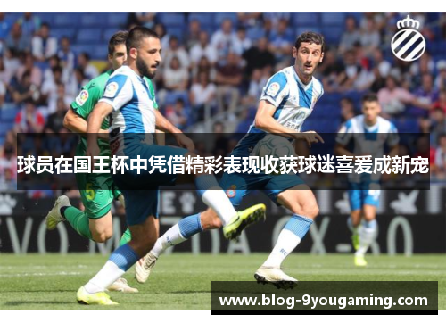 球员在国王杯中凭借精彩表现收获球迷喜爱成新宠