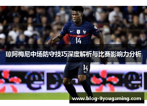 琼阿梅尼中场防守技巧深度解析与比赛影响力分析