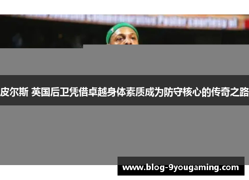 皮尔斯 英国后卫凭借卓越身体素质成为防守核心的传奇之路