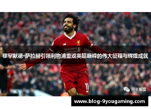 穆罕默德·萨拉赫引领利物浦重返英超巅峰的伟大征程与辉煌成就